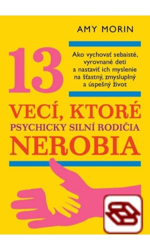 13 vecí, ktoré psychicky silní rodičia nerobia - Ako vychovať sebaisté, vyrovnané deti a nastaviť ich myslenie na šťastný, zmysluplný a úspešný život