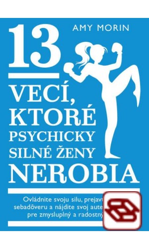 13 vecí, ktoré psychycky silné ženy nerobia - Ovládnite svoju silu, prejavte svoju sebadôveru a nájdite svoj autentický hlas pre zmysluplný a radostný život